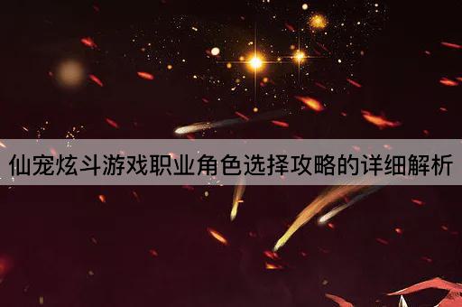 仙宠炫斗游戏职业角色选择攻略的详细解析
