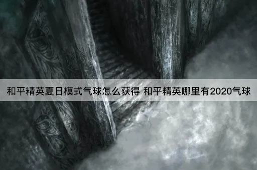 和平精英夏日模式气球怎么获得 和平精英哪里有2020气球