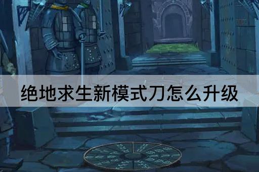 绝地求生新模式刀怎么升级