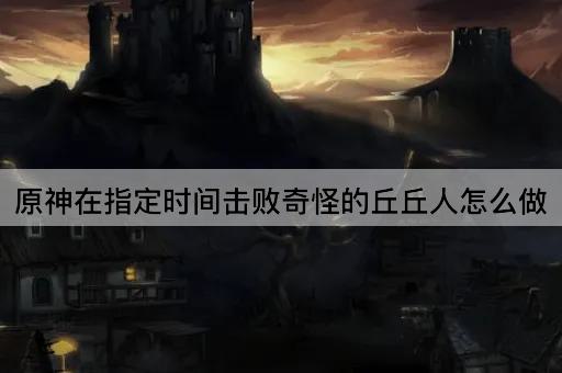原神在指定时间击败奇怪的丘丘人怎么做