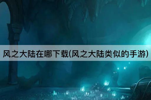 风之大陆在哪下载(风之大陆类似的手游)
