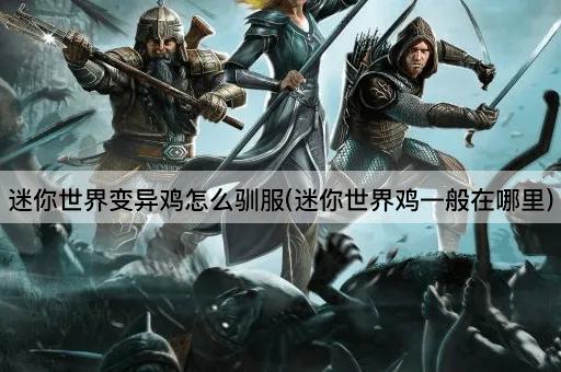 迷你世界变异鸡怎么驯服(迷你世界鸡一般在哪里)