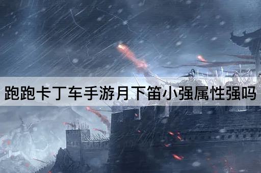 跑跑卡丁车手游月下笛小强属性强吗