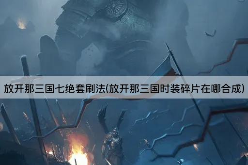 放开那三国七绝套刷法(放开那三国时装碎片在哪合成)