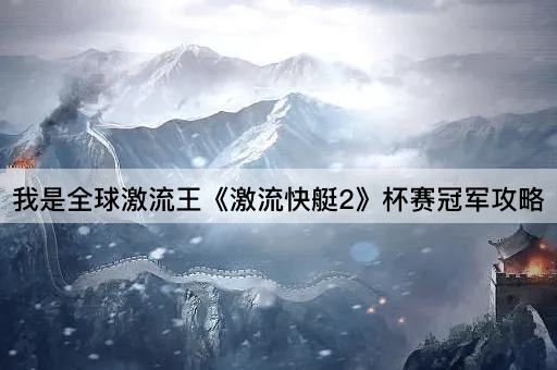 我是全球激流王《激流快艇2》杯赛冠军攻略