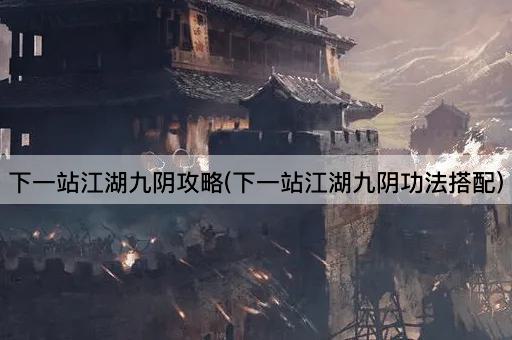 下一站江湖九阴攻略(下一站江湖九阴功法搭配)