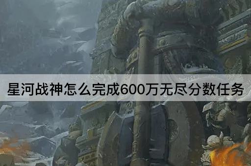 星河战神怎么完成600万无尽分数任务
