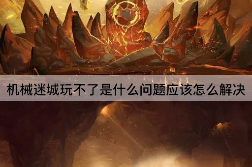 机械迷城玩不了是什么问题应该怎么解决
