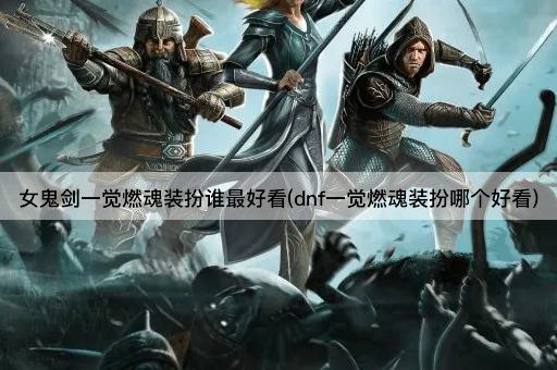 女鬼剑一觉燃魂装扮谁最好看(dnf一觉燃魂装扮哪个好看)