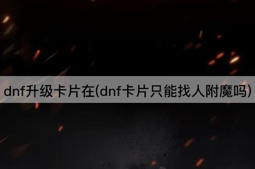 dnf升级卡片在(dnf卡片只能找人附魔吗)