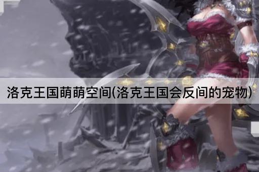 洛克王国萌萌空间(洛克王国会反间的宠物)
