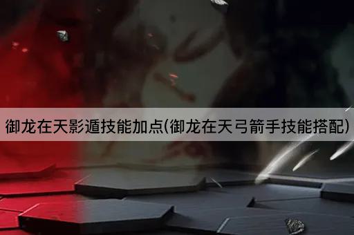 御龙在天影遁技能加点(御龙在天弓箭手技能搭配)