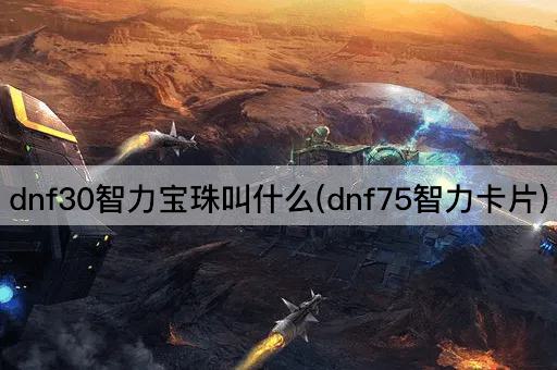 dnf30智力宝珠叫什么(dnf75智力卡片)
