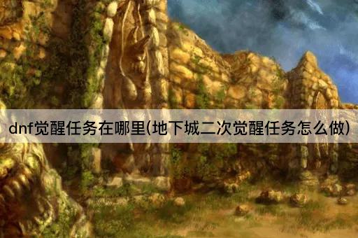 dnf觉醒任务在哪里(地下城二次觉醒任务怎么做)