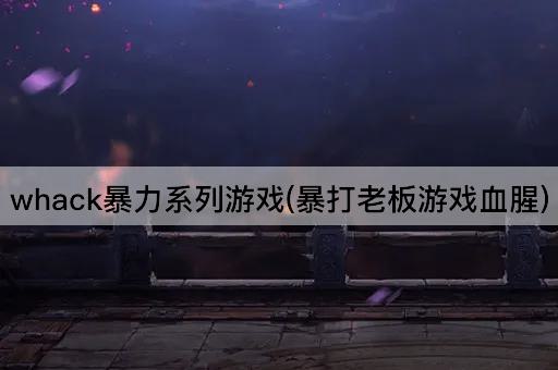 whack暴力系列游戏(暴打老板游戏血腥)