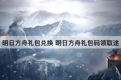 明日方舟礼包兑换 明日方舟礼包码领取途