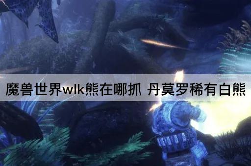 魔兽世界wlk熊在哪抓 丹莫罗稀有白熊