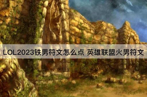 LOL2023铁男符文怎么点 英雄联盟火男符文