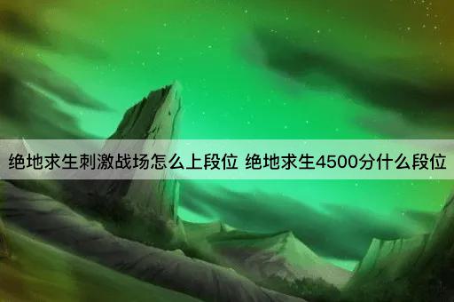 绝地求生刺激战场怎么上段位 绝地求生4500分什么段位