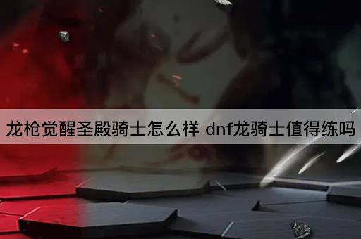 龙枪觉醒圣殿骑士怎么样 dnf龙骑士值得练吗