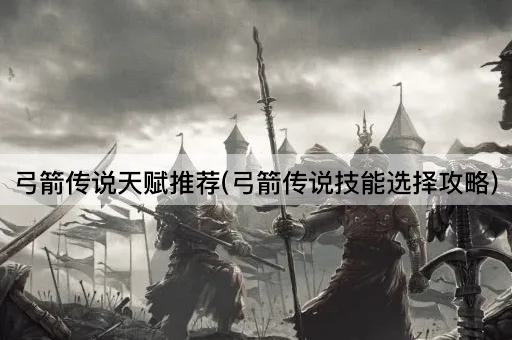 弓箭传说天赋推荐(弓箭传说技能选择攻略)