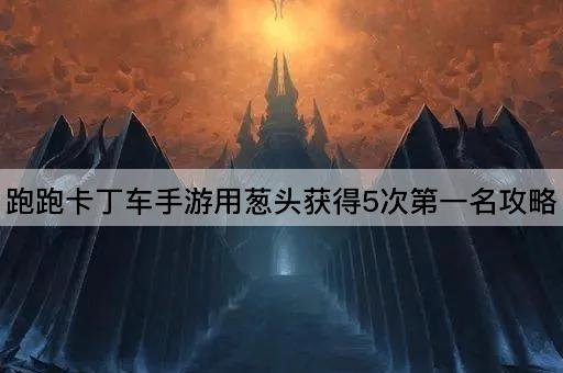 跑跑卡丁车手游用葱头获得5次第一名攻略