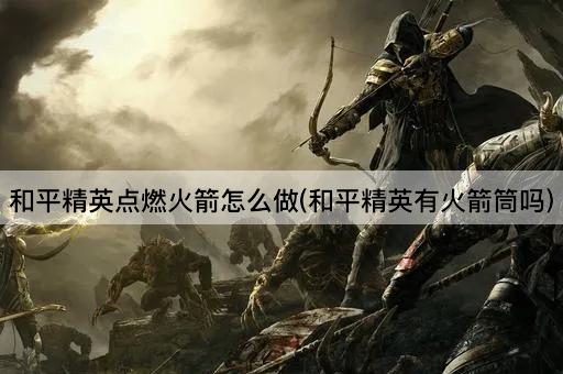和平精英点燃火箭怎么做(和平精英有火箭筒吗)
