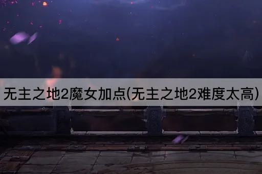 无主之地2魔女加点(无主之地2难度太高)