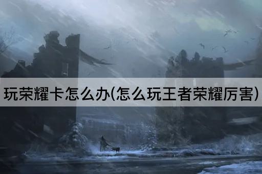 玩荣耀卡怎么办(怎么玩王者荣耀厉害)