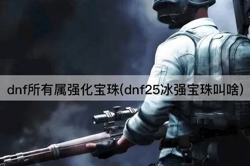 dnf所有属强化宝珠(dnf25冰强宝珠叫啥)