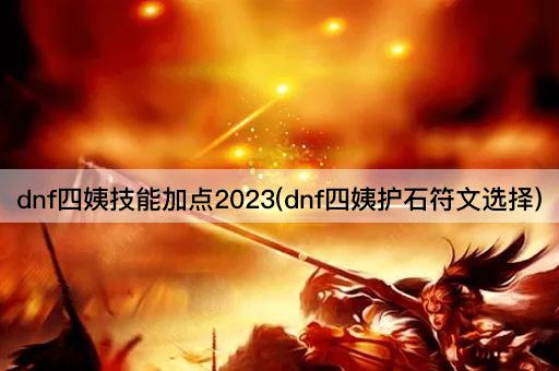 dnf四姨技能加点2023(dnf四姨护石符文选择)