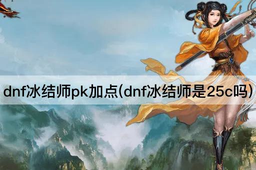 dnf冰结师pk加点(dnf冰结师是25c吗)