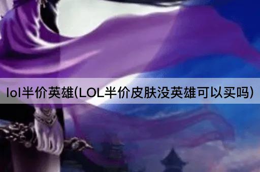 lol半价英雄(LOL半价皮肤没英雄可以买吗)