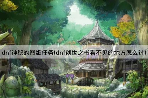 dnf神秘的图纸任务(dnf创世之书看不见的地方怎么过)