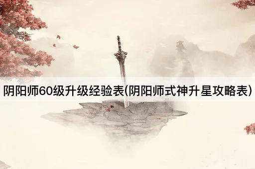 阴阳师60级升级经验表(阴阳师式神升星攻略表)