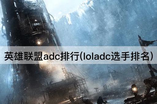 英雄联盟adc排行(loladc选手排名)