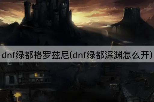 dnf绿都格罗兹尼(dnf绿都深渊怎么开)