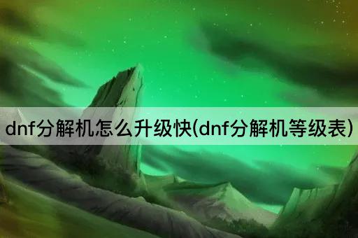 dnf分解机怎么升级快(dnf分解机等级表)