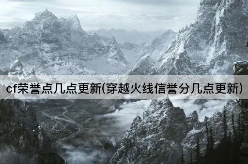 cf荣誉点几点更新(穿越火线信誉分几点更新)