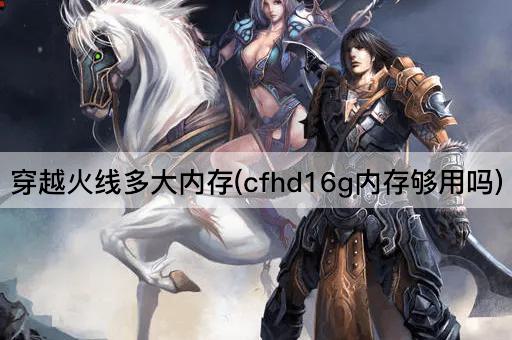 穿越火线多大内存(cfhd16g内存够用吗)