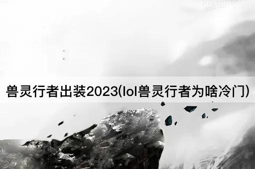 兽灵行者出装2023(lol兽灵行者为啥冷门)