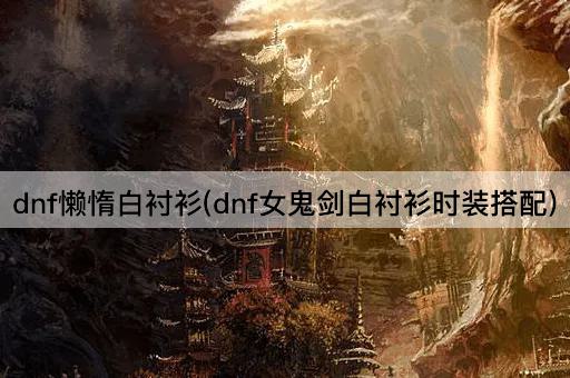 dnf懒惰白衬衫(dnf女鬼剑白衬衫时装搭配)