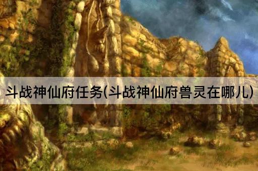 斗战神仙府任务(斗战神仙府兽灵在哪儿)