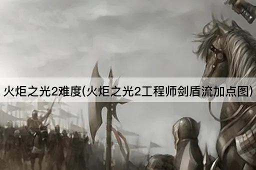 火炬之光2难度(火炬之光2工程师剑盾流加点图)