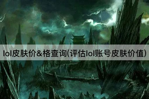 lol皮肤价&格查询(评估lol账号皮肤价值)